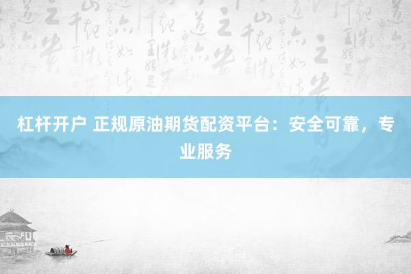 杠杆开户 正规原油期货配资平台：安全可靠，专业服务