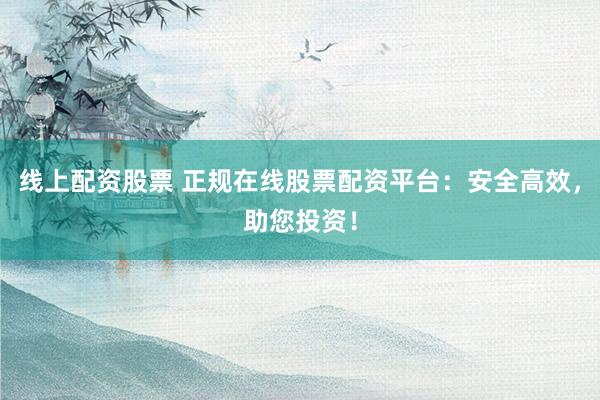 线上配资股票 正规在线股票配资平台：安全高效，助您投资！