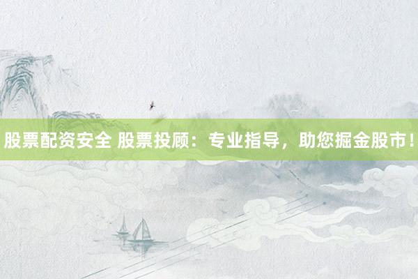 股票配资安全 股票投顾：专业指导，助您掘金股市！