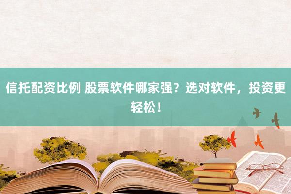 信托配资比例 股票软件哪家强？选对软件，投资更轻松！