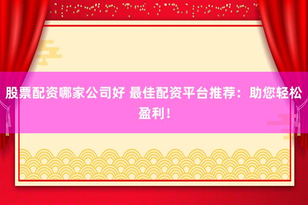 股票配资哪家公司好 最佳配资平台推荐：助您轻松盈利！