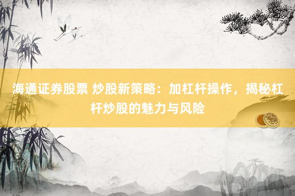 海通证券股票 炒股新策略：加杠杆操作，揭秘杠杆炒股的魅力与风险
