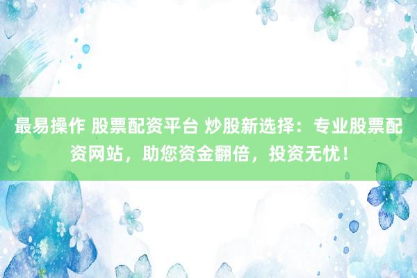 最易操作 股票配资平台 炒股新选择：专业股票配资网站，助您资金翻倍，投资无忧！
