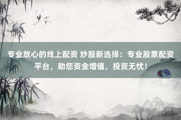 专业放心的线上配资 炒股新选择：专业股票配资平台，助您资金增值，投资无忧！