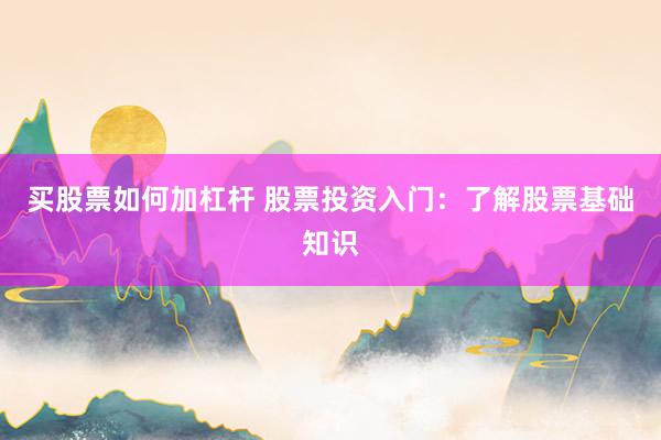 买股票如何加杠杆 股票投资入门：了解股票基础知识