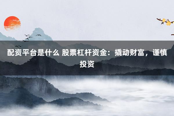 配资平台是什么 股票杠杆资金：撬动财富，谨慎投资