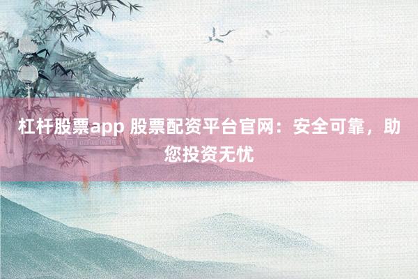 杠杆股票app 股票配资平台官网：安全可靠，助您投资无忧