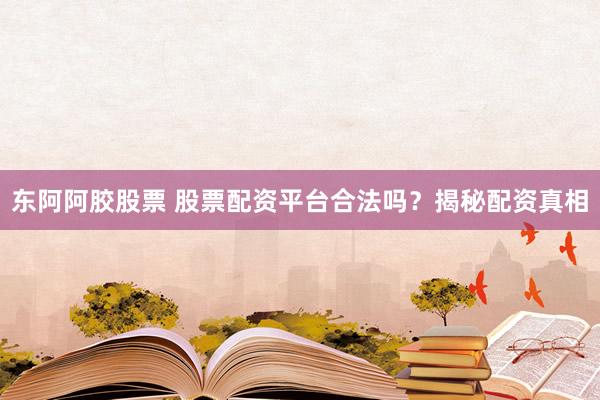 东阿阿胶股票 股票配资平台合法吗？揭秘配资真相
