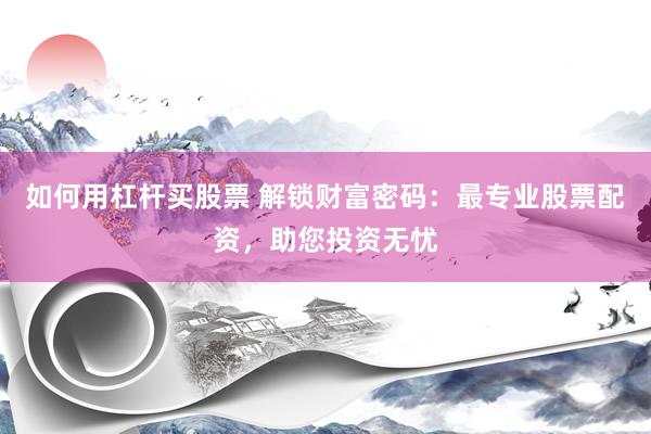 如何用杠杆买股票 解锁财富密码：最专业股票配资，助您投资无忧