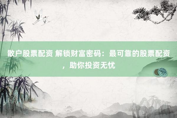 散户股票配资 解锁财富密码：最可靠的股票配资，助你投资无忧