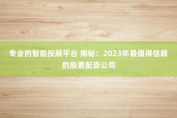 专业的智能投顾平台 揭秘：2023年最值得信赖的股票配资公司