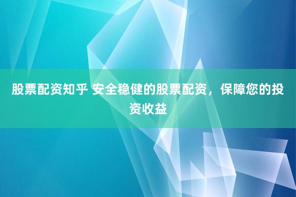 股票配资知乎 安全稳健的股票配资，保障您的投资收益