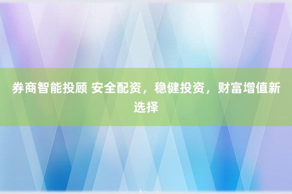 券商智能投顾 安全配资，稳健投资，财富增值新选择