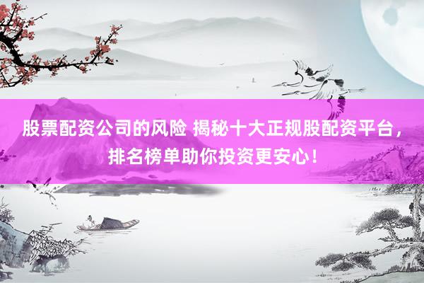 股票配资公司的风险 揭秘十大正规股配资平台，排名榜单助你投资更安心！