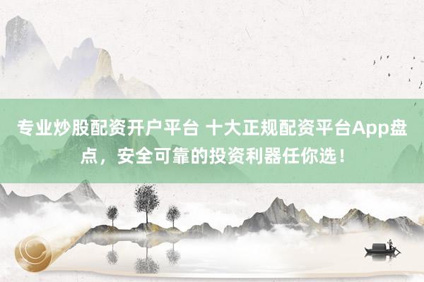 专业炒股配资开户平台 十大正规配资平台App盘点，安全可靠的投资利器任你选！