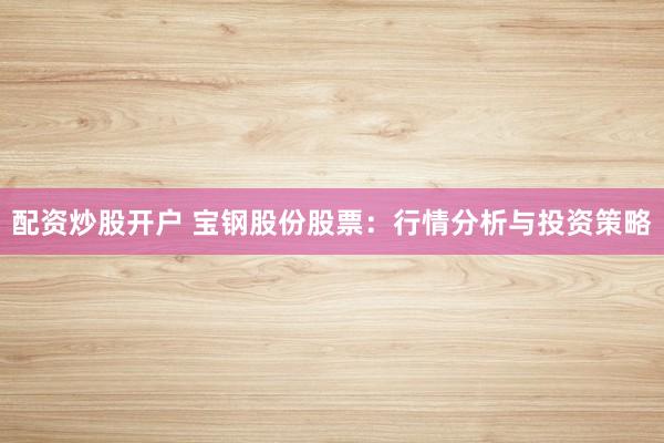 配资炒股开户 宝钢股份股票：行情分析与投资策略
