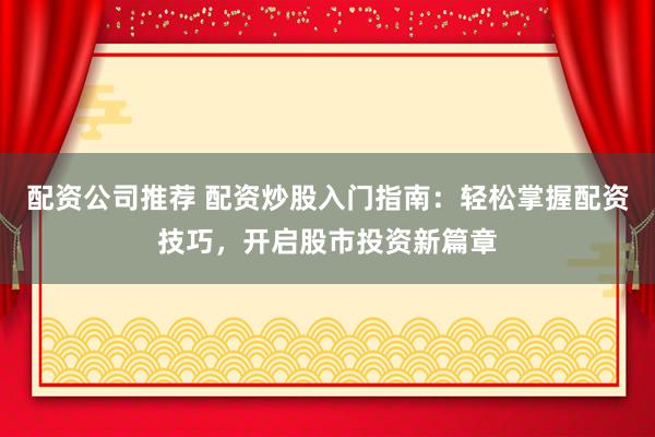 配资公司推荐 配资炒股入门指南：轻松掌握配资技巧，开启股市投资新篇章