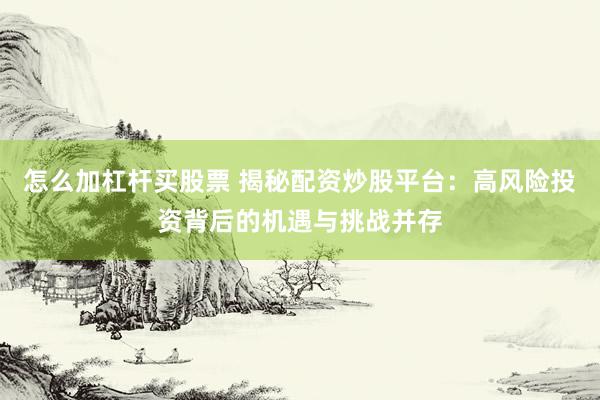 怎么加杠杆买股票 揭秘配资炒股平台：高风险投资背后的机遇与挑战并存