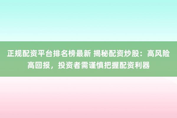 正规配资平台排名榜最新 揭秘配资炒股：高风险高回报，投资者需谨慎把握配资利器