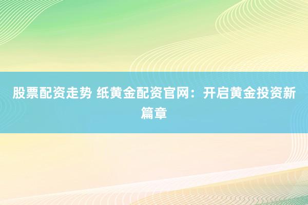 股票配资走势 纸黄金配资官网：开启黄金投资新篇章