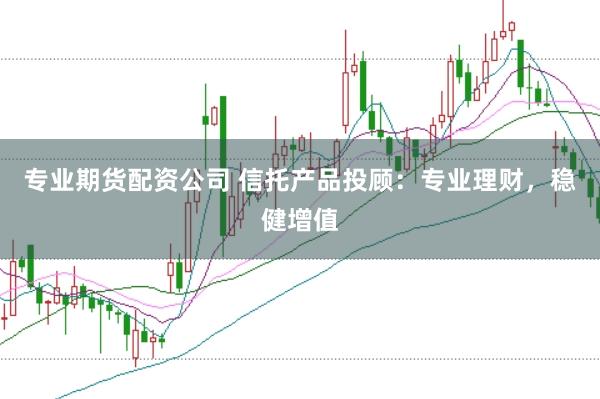 专业期货配资公司 信托产品投顾：专业理财，稳健增值