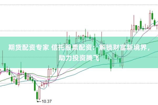 期货配资专家 信托股票配资：解锁财富新境界，助力投资腾飞