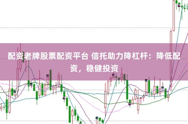 配资老牌股票配资平台 信托助力降杠杆：降低配资，稳健投资