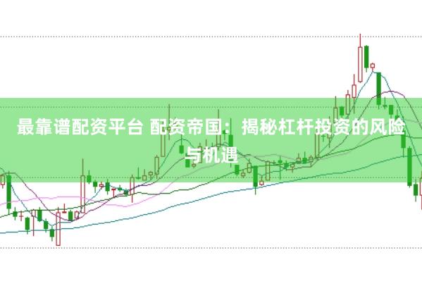 最靠谱配资平台 配资帝国：揭秘杠杆投资的风险与机遇