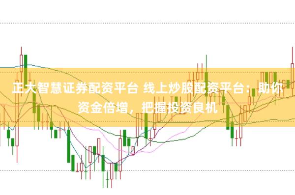 正大智慧证券配资平台 线上炒股配资平台：助你资金倍增，把握投资良机