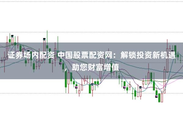 证券场内配资 中国股票配资网：解锁投资新机遇，助您财富增值