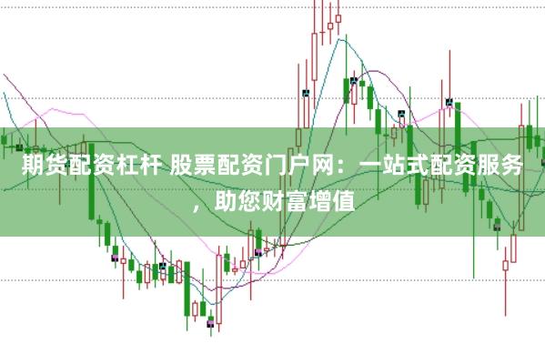 期货配资杠杆 股票配资门户网：一站式配资服务，助您财富增值