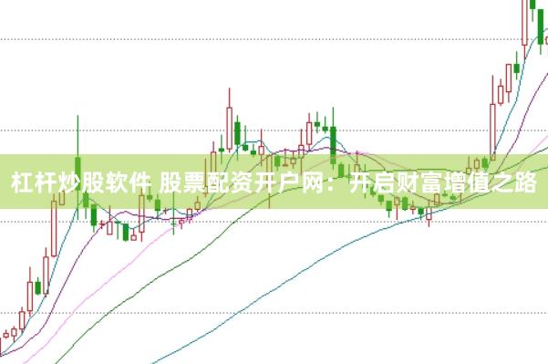 杠杆炒股软件 股票配资开户网：开启财富增值之路