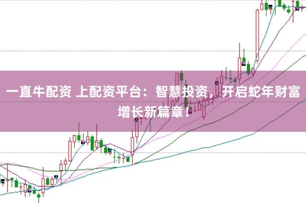 一直牛配资 上配资平台：智慧投资，开启蛇年财富增长新篇章！