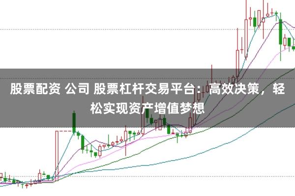 股票配资 公司 股票杠杆交易平台：高效决策，轻松实现资产增值梦想