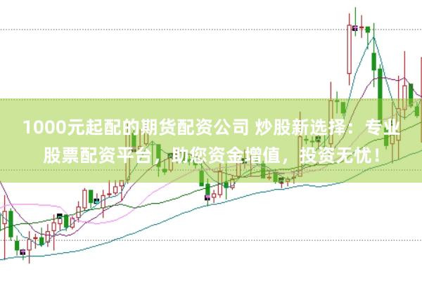 1000元起配的期货配资公司 炒股新选择：专业股票配资平台，助您资金增值，投资无忧！