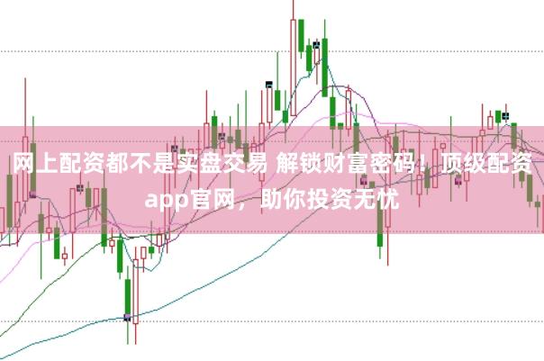 网上配资都不是实盘交易 解锁财富密码！顶级配资app官网，助你投资无忧