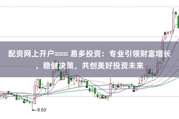 配资网上开户=== 易多投资：专业引领财富增长，稳健决策，共创美好投资未来