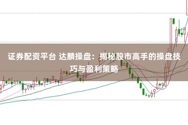 证券配资平台 达麟操盘：揭秘股市高手的操盘技巧与盈利策略