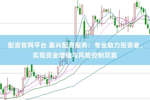 配资官网平台 嘉兴配资服务：专业助力投资者，实现资金增值与风险控制双赢