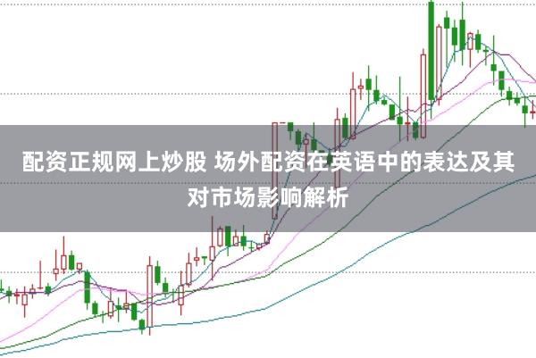 配资正规网上炒股 场外配资在英语中的表达及其对市场影响解析