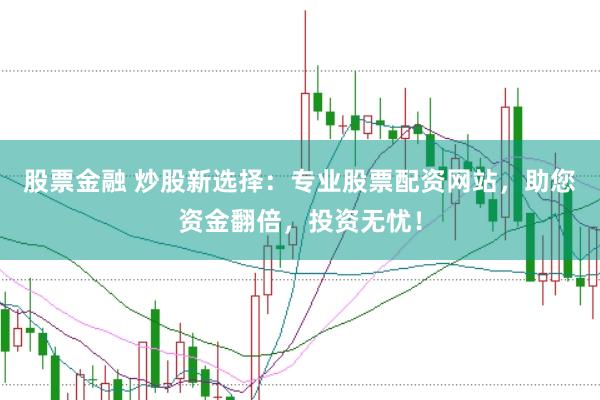 股票金融 炒股新选择：专业股票配资网站，助您资金翻倍，投资无忧！