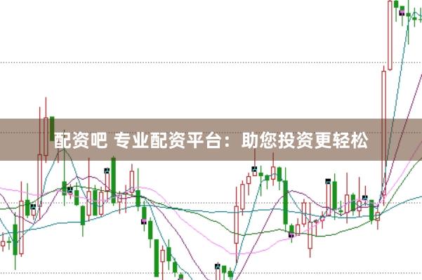 配资吧 专业配资平台：助您投资更轻松