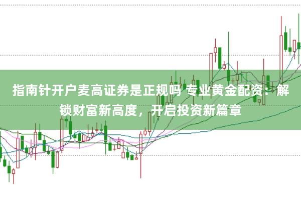 指南针开户麦高证券是正规吗 专业黄金配资：解锁财富新高度，开启投资新篇章