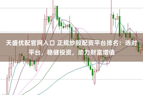 天盛优配官网入口 正规炒股配资平台排名：选对平台，稳健投资，助力财富增值