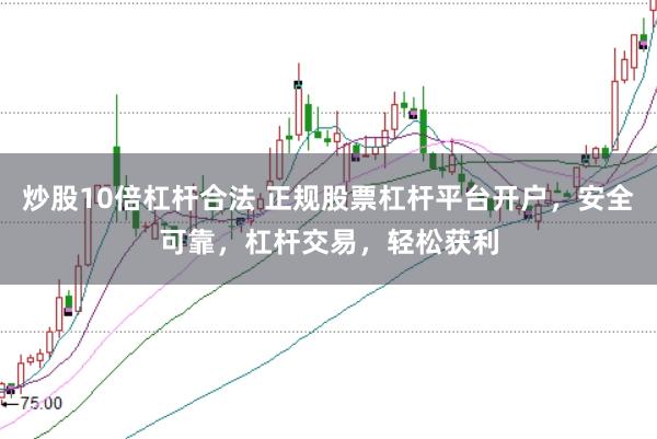 炒股10倍杠杆合法 正规股票杠杆平台开户，安全可靠，杠杆交易，轻松获利