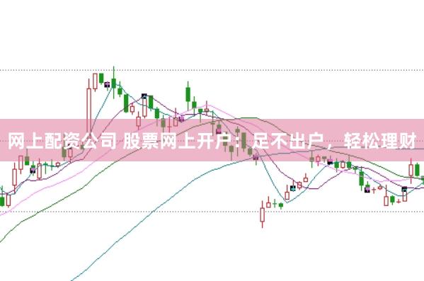 网上配资公司 股票网上开户：足不出户，轻松理财