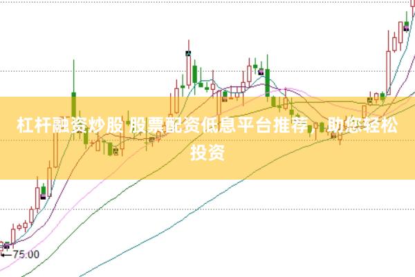 杠杆融资炒股 股票配资低息平台推荐，助您轻松投资