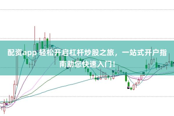 配资app 轻松开启杠杆炒股之旅，一站式开户指南助您快速入门！