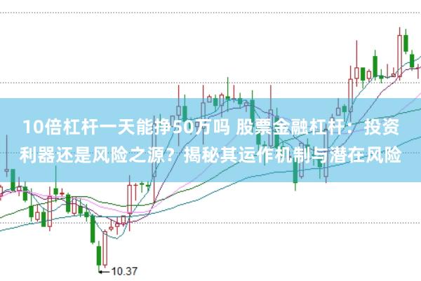 10倍杠杆一天能挣50万吗 股票金融杠杆：投资利器还是风险之源？揭秘其运作机制与潜在风险