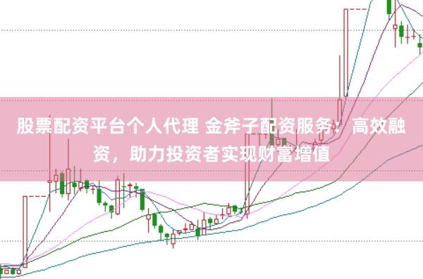 股票配资平台个人代理 金斧子配资服务：高效融资，助力投资者实现财富增值